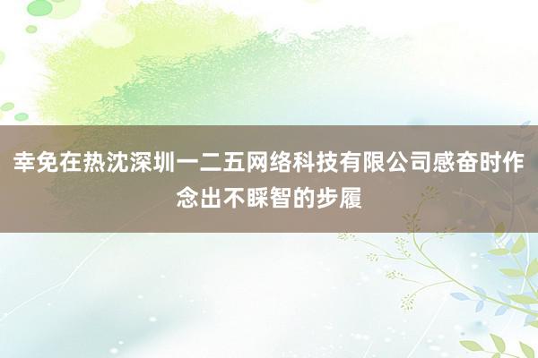 幸免在热沈深圳一二五网络科技有限公司感奋时作念出不睬智的步履