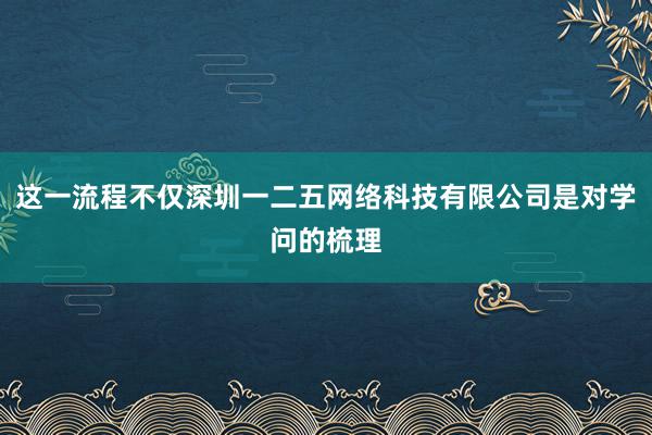 这一流程不仅深圳一二五网络科技有限公司是对学问的梳理