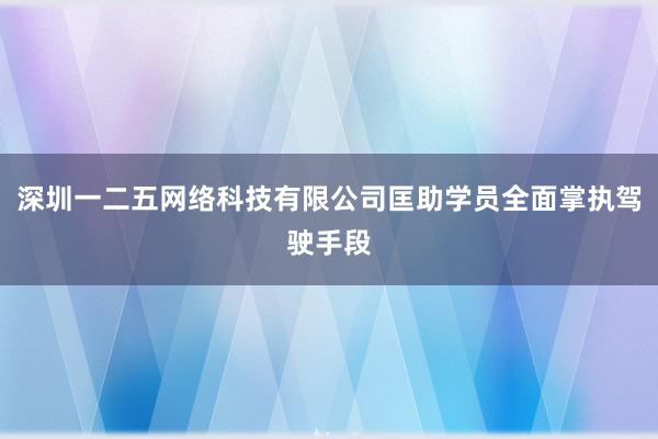 深圳一二五网络科技有限公司匡助学员全面掌执驾驶手段