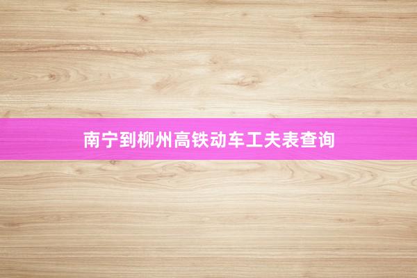 南宁到柳州高铁动车工夫表查询