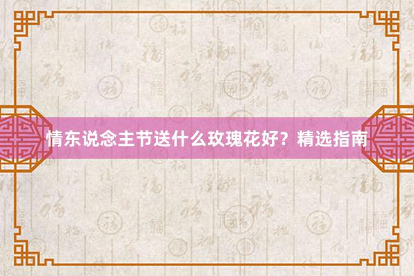 情东说念主节送什么玫瑰花好？精选指南
