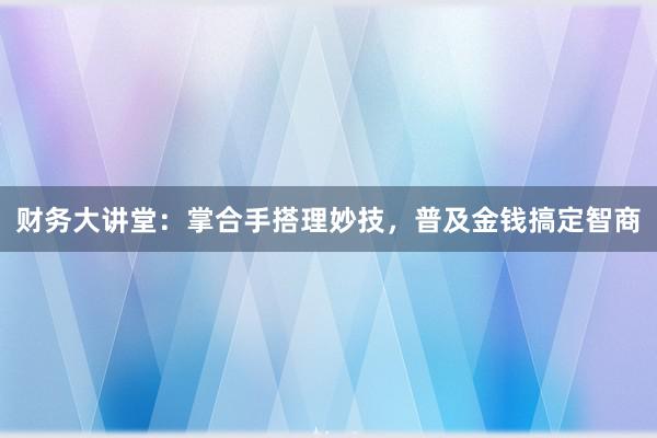 财务大讲堂:掌合手搭理妙技,普及金钱搞定智商