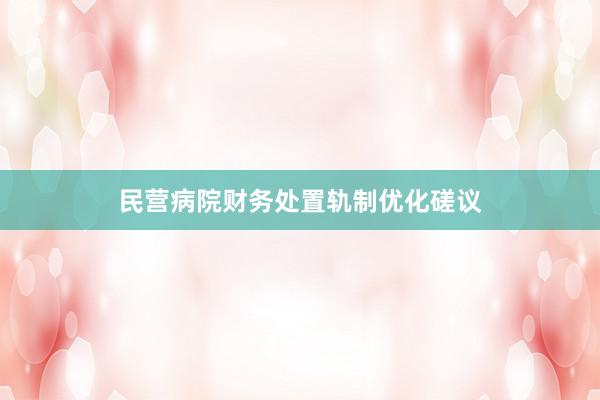 民营病院财务处置轨制优化磋议